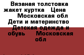 Вязаная толстовка/ жакет куртка › Цена ­ 250 - Московская обл. Дети и материнство » Детская одежда и обувь   . Московская обл.